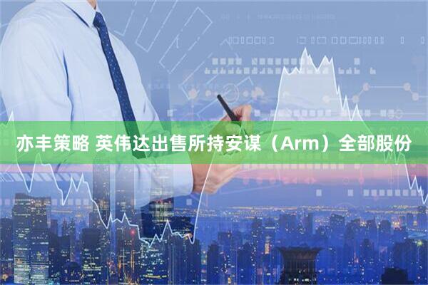 亦丰策略 英伟达出售所持安谋（Arm）全部股份