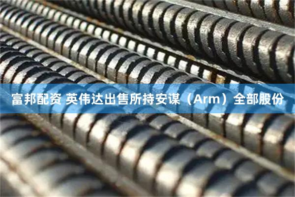 富邦配资 英伟达出售所持安谋（Arm）全部股份