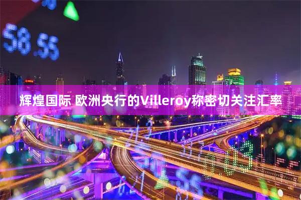 辉煌国际 欧洲央行的Villeroy称密切关注汇率