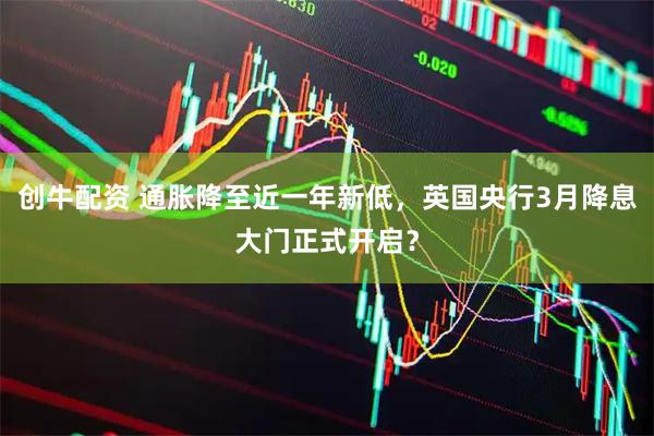 创牛配资 通胀降至近一年新低，英国央行3月降息大门正式开启？