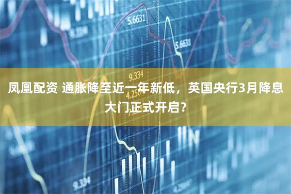 凤凰配资 通胀降至近一年新低，英国央行3月降息大门正式开启？
