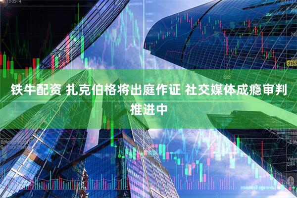 铁牛配资 扎克伯格将出庭作证 社交媒体成瘾审判推进中