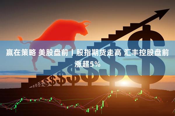 赢在策略 美股盘前丨股指期货走高 汇丰控股盘前涨超5%