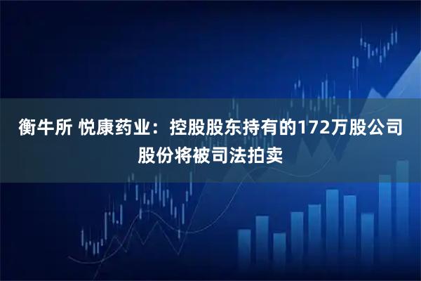 衡牛所 悦康药业：控股股东持有的172万股公司股份将被司法拍卖