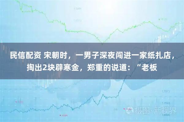 民信配资 宋朝时，一男子深夜闯进一家纸扎店，掏出2块辟寒金，郑重的说道：“老板