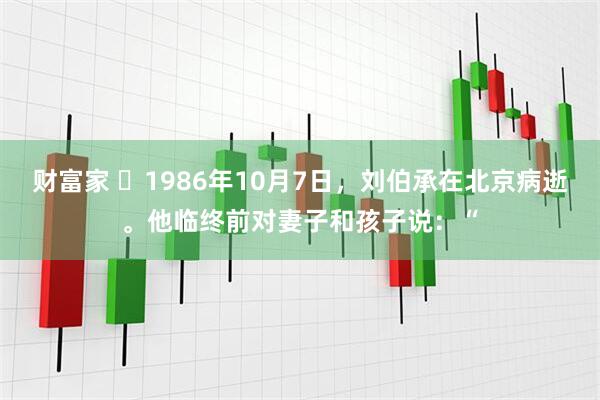 财富家 ☁1986年10月7日，刘伯承在北京病逝。他临终前对妻子和孩子说：“