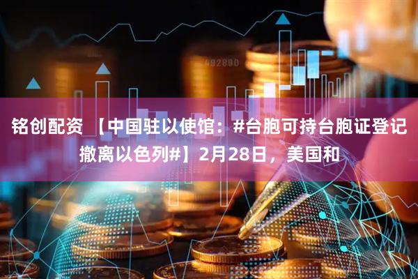 铭创配资 【中国驻以使馆：#台胞可持台胞证登记撤离以色列#】2月28日，美国和