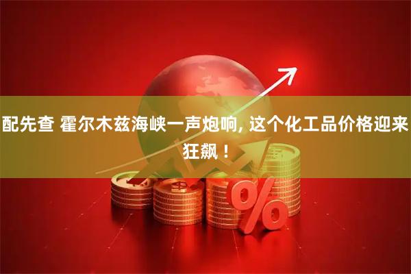 配先查 霍尔木兹海峡一声炮响, 这个化工品价格迎来狂飙 !