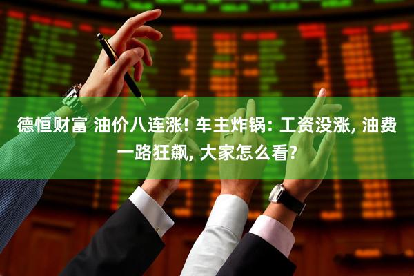 德恒财富 油价八连涨! 车主炸锅: 工资没涨, 油费一路狂飙, 大家怎么看?