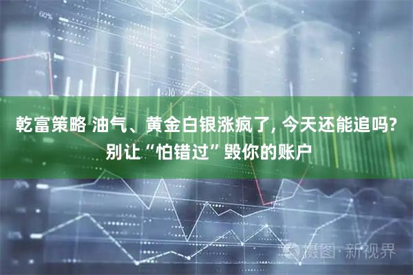 乾富策略 油气、黄金白银涨疯了, 今天还能追吗? 别让“怕错过”毁你的账户