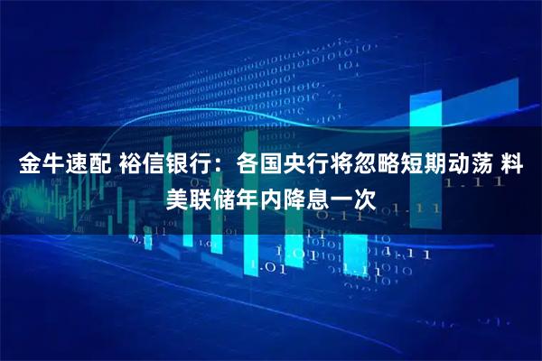 金牛速配 裕信银行：各国央行将忽略短期动荡 料美联储年内降息一次