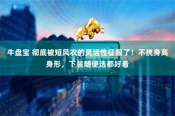 牛盘宝 彻底被短风衣的灵活性征服了！不挑身高身形，下装随便选都好看