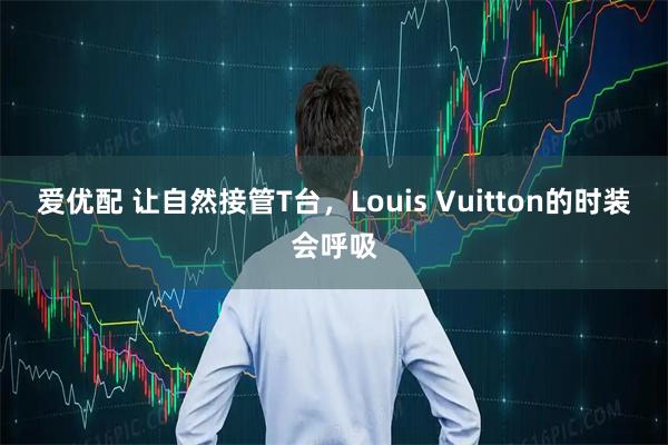 爱优配 让自然接管T台，Louis Vuitton的时装会呼吸