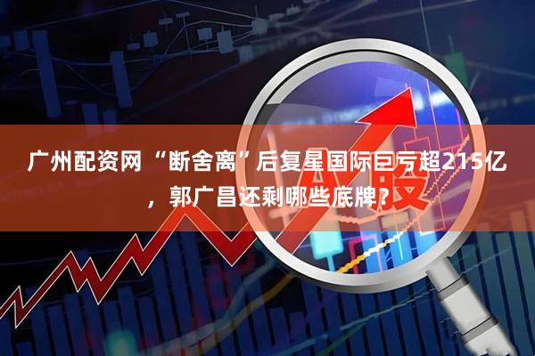 广州配资网 “断舍离”后复星国际巨亏超215亿，郭广昌还剩哪些底牌？