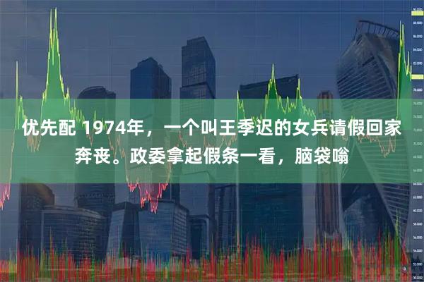 优先配 1974年，一个叫王季迟的女兵请假回家奔丧。政委拿起假条一看，脑袋嗡