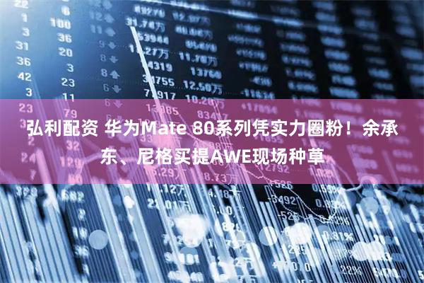 弘利配资 华为Mate 80系列凭实力圈粉！余承东、尼格买提AWE现场种草