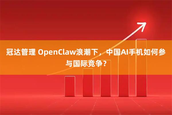 冠达管理 OpenClaw浪潮下，中国AI手机如何参与国际竞争？