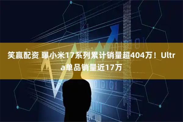 笑赢配资 曝小米17系列累计销量超404万！Ultra单品销量近17万