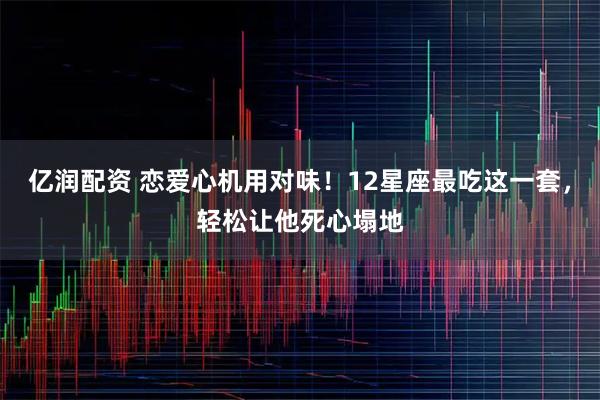 亿润配资 恋爱心机用对味！12星座最吃这一套，轻松让他死心塌地