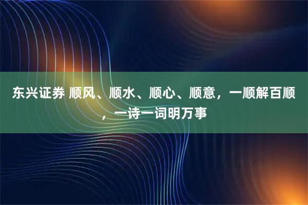 东兴证券 顺风、顺水、顺心、顺意,一顺解百顺,一诗一词明万事