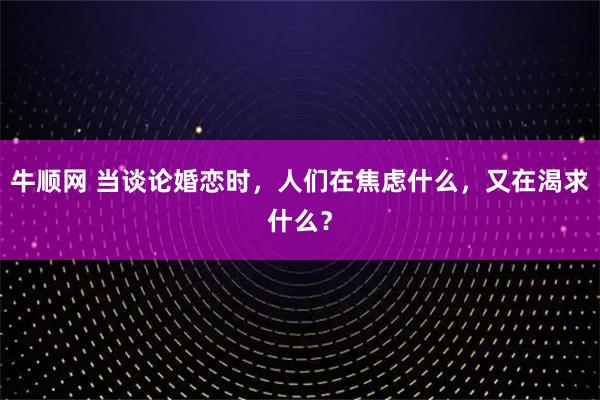 牛顺网 当谈论婚恋时,人们在焦虑什么,又在渴求什么?