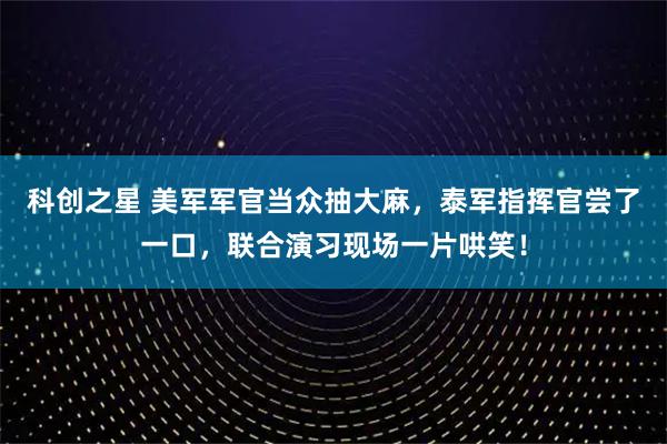 科创之星 美军军官当众抽大麻,泰军指挥官尝了一口,联合演习现场一片哄笑!