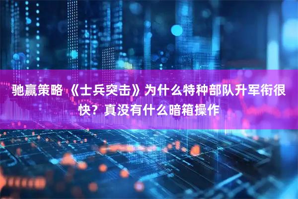 驰赢策略 《士兵突击》为什么特种部队升军衔很快？真没有什么暗箱操作