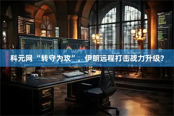 科元网 “转守为攻”，伊朗远程打击战力升级？