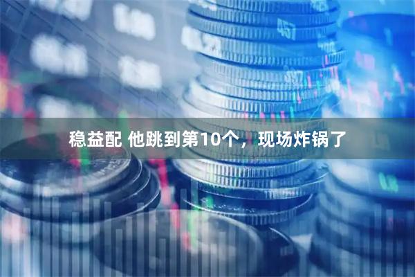 稳益配 他跳到第10个,现场炸锅了