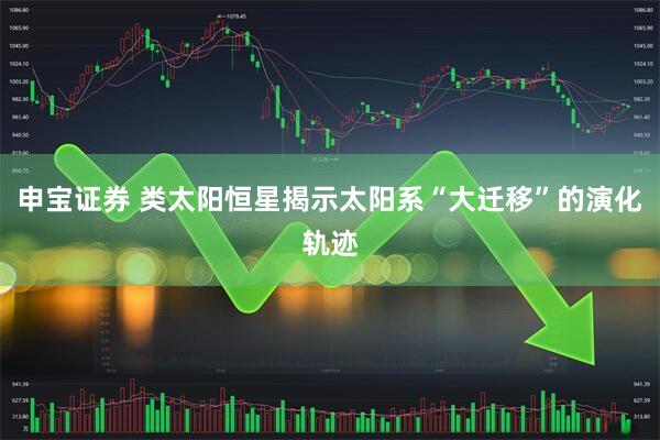 申宝证券 类太阳恒星揭示太阳系“大迁移”的演化轨迹