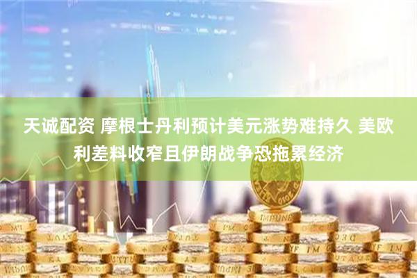 天诚配资 摩根士丹利预计美元涨势难持久 美欧利差料收窄且伊朗战争恐拖累经济