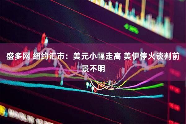 盛多网 纽约汇市：美元小幅走高 美伊停火谈判前景不明