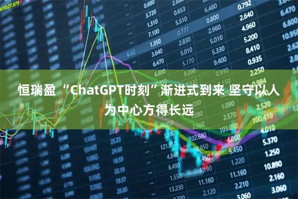 恒瑞盈 “ChatGPT时刻”渐进式到来 坚守以人为中心方得长远