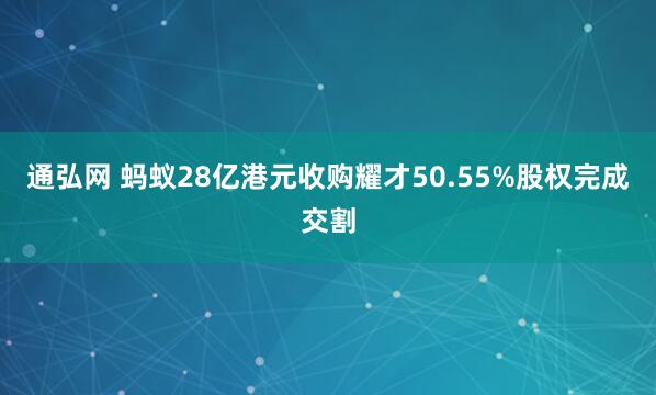 通弘网 蚂蚁28亿港元收购耀才50.55%股权完成交割
