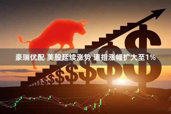豪瑞优配 美股延续涨势 道指涨幅扩大至1%