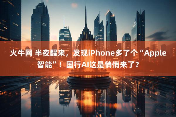 火牛网 半夜醒来，发现iPhone多了个“Apple智能”！国行AI这是悄悄来了？