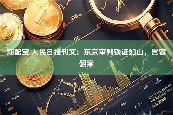 期配宝 人民日报刊文：东京审判铁证如山，岂容翻案