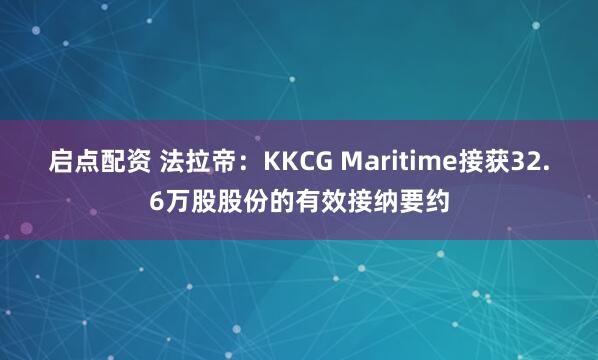 启点配资 法拉帝：KKCG Maritime接获32.6万股股份的有效接纳要约