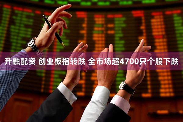 升融配资 创业板指转跌 全市场超4700只个股下跌