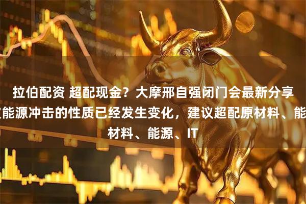 拉伯配资 超配现金?大摩邢自强闭门会最新分享:这波能源冲击的性质已经发生变化,建议超配原材料、能源、IT
