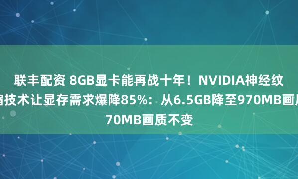 联丰配资 8GB显卡能再战十年！NVIDIA神经纹理压缩技术让显存需求爆降85%：从6.5GB降至970MB画质不变