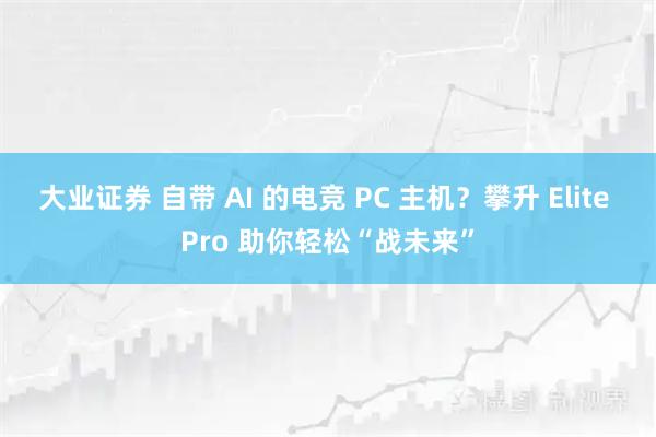 大业证券 自带 AI 的电竞 PC 主机？攀升 Elite Pro 助你轻松“战未来”