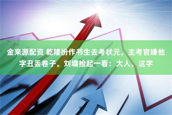 金来源配资 乾隆扮作书生去考状元，主考官嫌他字丑丢卷子。刘墉捡起一看：大人，这字