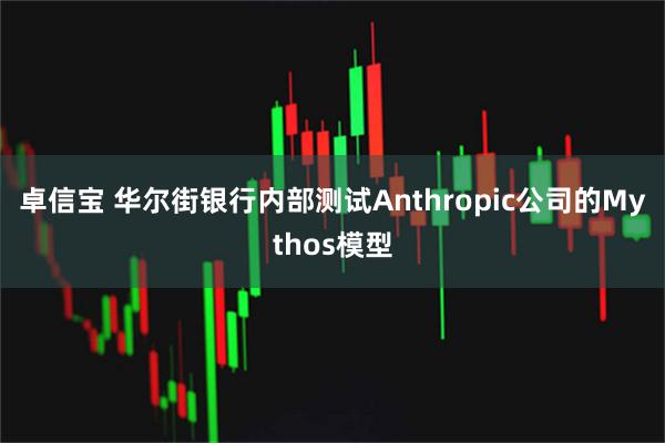 卓信宝 华尔街银行内部测试Anthropic公司的Mythos模型