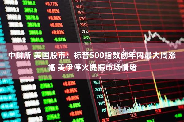 中财所 美国股市：标普500指数创年内最大周涨幅 美伊停火提振市场情绪