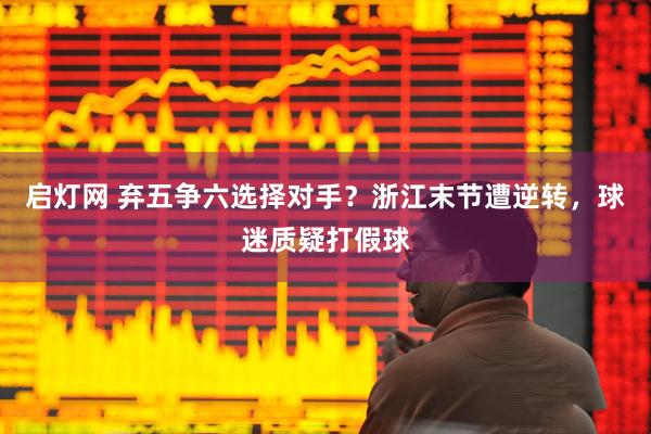 启灯网 弃五争六选择对手？浙江末节遭逆转，球迷质疑打假球
