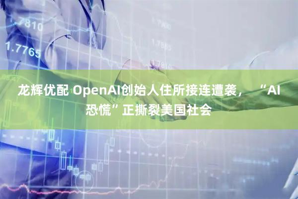 龙辉优配 OpenAI创始人住所接连遭袭，  “AI恐慌”正撕裂美国社会