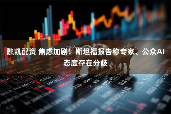 融凯配资 焦虑加剧！斯坦福报告称专家、公众AI态度存在分歧