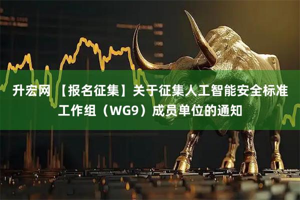 升宏网 【报名征集】关于征集人工智能安全标准工作组（WG9）成员单位的通知