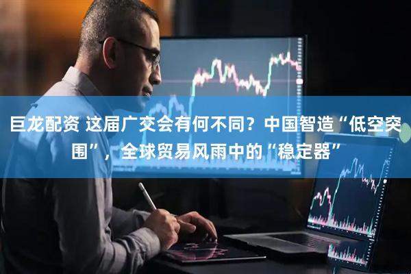 巨龙配资 这届广交会有何不同？中国智造“低空突围”，全球贸易风雨中的“稳定器”